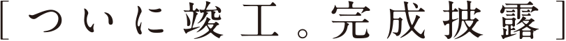 ［ついに竣工。完成披露］