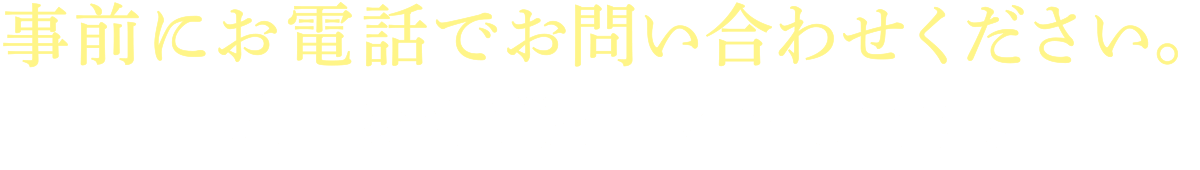 事前にお電話でお問い合わせください。駐車場をご案内いたします。